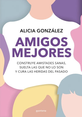 Amigos Mejores. Construye Amistades Sanas, Suelta Las Que No Lo Son Y Cura Las Heridas del Pasado / Better Friends by González, Alicia