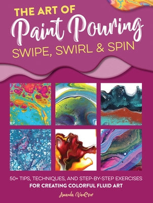 The Art of Paint Pouring: Swipe, Swirl & Spin: 50+ Tips, Techniques, and Step-By-Step Exercises for Creating Colorful Fluid Art Paperback Walter Foster Publishing