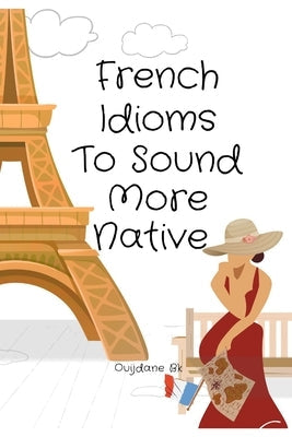 French Idioms To Sound More Native: Learn French Idioms, French Dual Language Book, Paperback Independently Published