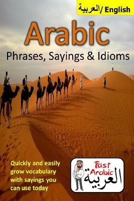 Arabic Phrases, Sayings & Idioms: Fast Arabic to Enrich your Language Now Paperback Createspace Independent Publishing Platform