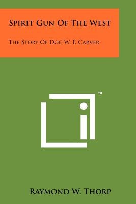 Spirit Gun Of The West: The Story Of Doc W. F. Carver Paperback Literary Licensing, LLC
