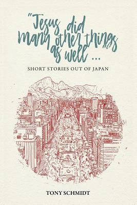 Jesus did many other things as well...: Short Stories Out of Japan Tony Schmidt