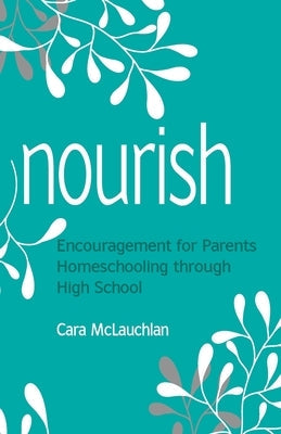Nourish: Encouragement for Parents Homeschooling Through High School Paperback Cara McLauchlan