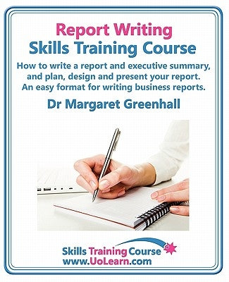 Report Writing Skills Training Course. How to Write a Report and Executive Summary, and Plan, Design and Present Your Report. an Easy Format for Writi Paperback Universe of Learning Ltd