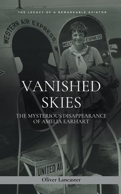 Vanished Skies: The Mysterious Disappearance of Amelia Earhart Paperback Oliver Lancaster