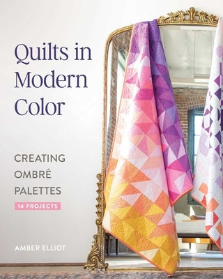 Quilts in Modern Color, Creating Ombré Palettes: 14 Projects by Elliot, Amber