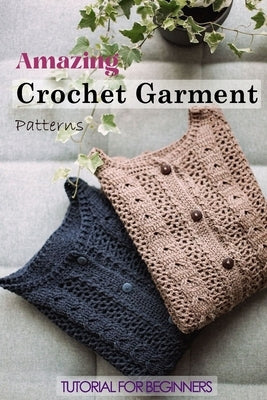 Amazing Crochet Garment Patterns: Tutorial for Beginners: A Guide Book of Learning Crochet for Beginners Paperback Independently Published