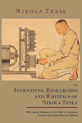 The Inventions, Researches and Writings of Nikola Tesla, with Special Reference to His Work in Polyphase Currents and High Potential Lighting Paperback Martino Fine Books