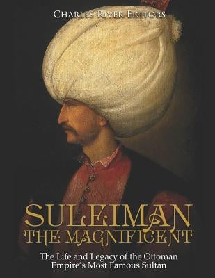 Suleiman the Magnificent: The Life and Legacy of the Ottoman Empire's Most Famous Sultan Paperback Independently Published