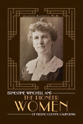 Ernestine Winchell and the Pioneer Women of Fresno County, California by Raymond, Jeannine