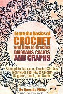 Learn the Basics of Crochet and How to Crochet Diagrams, Charts, and Graphs: A Complete Tutorial on Crochet Stitches, Techniques and How to Crochet Di Paperback Createspace Independent Publishing Platform