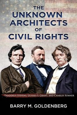 The Unknown Architects of Civil Rights: Thaddeus Stevens, Ulysses S. Grant, and Charles Sumner Paperback Critical Minds Press