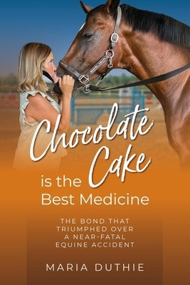 Chocolate Cake is the Best Medicine: The Bond that Triumphed over a Near-Fatal Equine Accident by Duthie, Maria