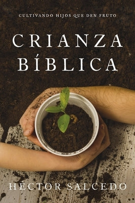 Crianza Bíblica: Cultivando Hijos Que Den Fruto by Salcedo, Héctor