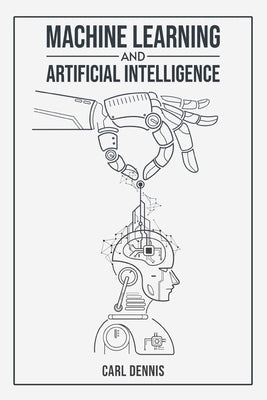Machine Learning and Artificial Intelligence: A Comprehensive Guide to Understanding and Implementing ML and AI (2023 Beginner Crash Course) Paperback Carl Dennis