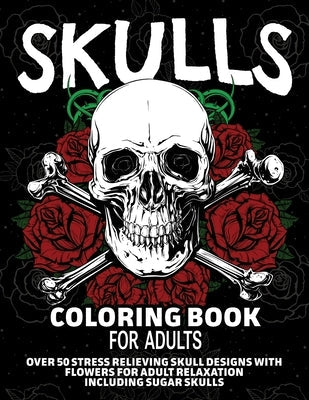 Skulls Coloring Book for Adults: Over 50 Stress Relieving Skull Designs with Flowers for Adult Relaxation, Including Sugar Skulls Paperback Arlene Primeau