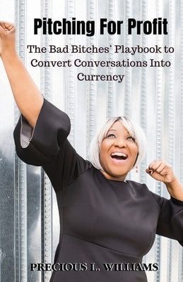 Pitching for Profit: The Bad Bitches' Playbook to Convert Conversations into Currency Perfect Pitches by Precious, LLC
