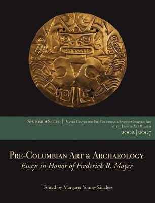Pre-Columbian Art & Archaeology: Essays in Honor of Frederick R. Mayer: Papers from the 2002 & 2007 Mayer Center Symposia at the Denver Art Museum Paperback Denver Art Museum