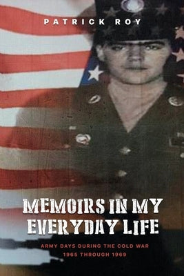 Memoirs in my Everyday Life: Army Days During The Cold War 1965 Through 1969 Paperback Patrick James Roy