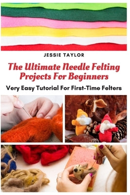 The Ultimate Needle Felting Projects For Beginners: Very Easy Tutorial For First-Time Felters Paperback Independently Published