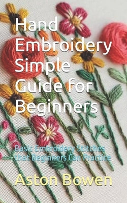 Hand Embroidery Simple Guide for Beginners: Basic Embroidery Stitches that Beginners Can Practice Paperback Independently Published