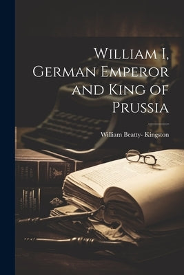 William I, German Emperor and King of Prussia Paperback Legare Street Press