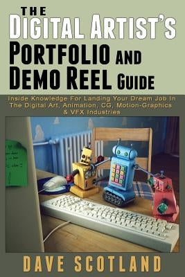 The Digital Artist's Portfolio and Demo Reel Guide: Inside Knowledge For Landing Your Dream Job In The Digital Art, Animation, CG, Motion-Graphics & V Paperback Dave Scotland