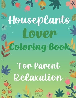 Houseplants Lover Coloring Book For Parent Relaxation: Beautiful Indoor Plants Love and Care - Succulent Plants Coloring Pages For Gardening Lover - H Paperback Independently Published