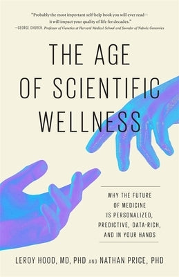 The Age of Scientific Wellness: Why the Future of Medicine Is Personalized, Predictive, Data-Rich, and in Your Hands by Hood, Leroy