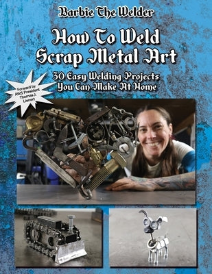 How To Weld Scrap Metal Art: 30 Easy Welding Projects You Can Make At Home Paperback Barbie the Welder