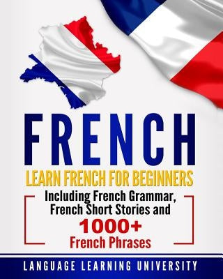 French: Learn French for Beginners Including French Grammar, French Short Stories and 1000+ French Phrases Paperback Createspace Independent Publishing Platform