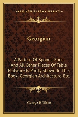 Georgian: A Pattern Of Spoons, Forks And All Other Pieces Of Table Flatware Is Partly Shown In This Book; Georgian Architecture, Paperback Kessinger Publishing