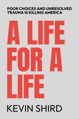 A Life for a Life: Poor Choices and Unresolved Trauma Is Killing America by Shird, Kevin