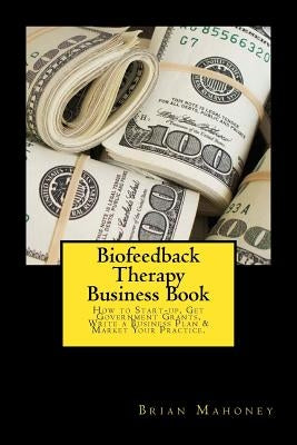 Biofeedback Therapy Business Book: How to Start-up, Get Government Grants, Write a Business Plan & Market Your Practice. Paperback Createspace Independent Publishing Platform
