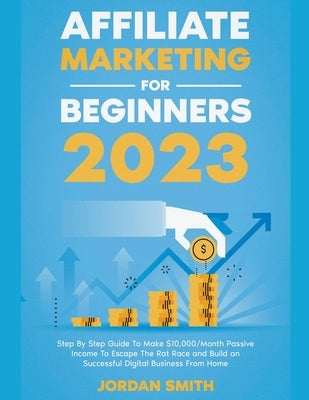 Affiliate Marketing 2023 Step By Step Guide To Make $10,000/Month Passive Income To Escape The Rat Race and Build an Successful Digital Business From Paperback Jordan Smith