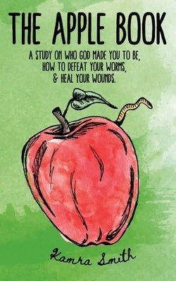 The Apple Book: Discovering who God made you to be, how to defeat your worms, and heal your wounds. Paperback Kamra Smith