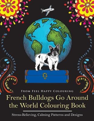 French Bulldogs Go Around the World Colouring Book: Fun Frenchie Coloring Book for Adults and Kids 10+ Paperback Feel Happy Books