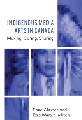 Indigenous Media Arts in Canada: Making, Caring, Sharing Paperback Wilfrid Laurier University Press
