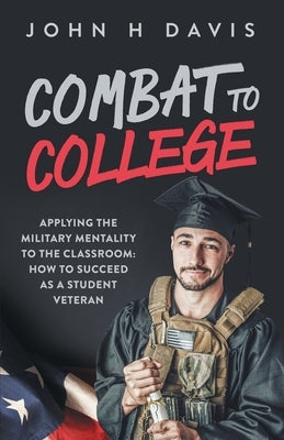 Combat To College: Applying the Military Mentality to the Classroom: How to Succeed as a Student Veteran Paperback John H Davis