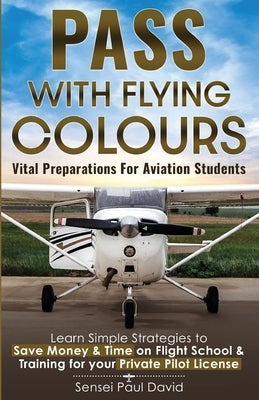 Pass with Flying Colours - Vital Preparations for Aviation Students: Learn Simple Strategies To Save Money & Time On Flight School & Training For Your Paperback Senseipublishing