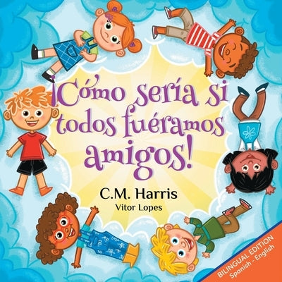 ¡Cómo sería si todos fuéramos amigos!: Bilingual Edition: What If We Were All Friends! by Harris, C. M.