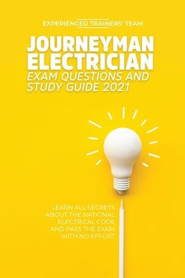 Journeyman Electrician Exam Questions and Study Guide 2021: Learn All Secrets About the National Electrical Code And Pass the Exam With No Effort Experienced Trainers' Team