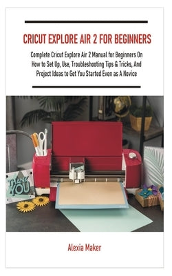 Cricut Explore Air 2 for Beginners: Complete Cricut Explore Air 2 Manual for Beginners On How to Set Up, Use, Troubleshooting Tips & Tricks, And Proje Paperback Independently Published