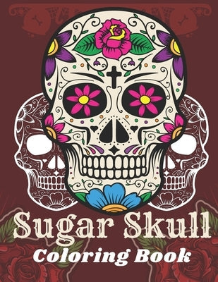 Sugar Skull Coloring Book: A Day of the Death Sugar Skulls Coloring Book With Big Skulls Designs Anti-Stress Reliving Relaxation For Adults Paperback Independently Published
