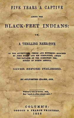 Five Years A Captive Among The Black-Feet Indians: Or, A Thrilling Narrative Of The Adventures, Perils And Suffering Endured By John Dixon And His Com Paperback Createspace Independent Publishing Platform