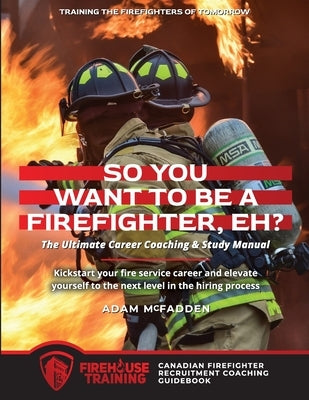 So You Want to Be A Firefighter, Eh?: The Ultimate Career Coaching & Study Manual Training the Firefighters of Tomorrow Paperback Firehouse Training