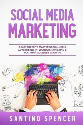 Social Media Marketing: 7 Easy Steps to Master Social Media Advertising, Influencer Marketing & Platform Audience Growth Paperback Santino Spencer