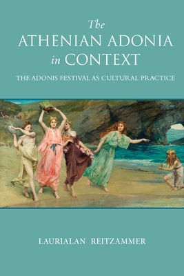 The Athenian Adonia in Context: The Adonis Festival as Cultural Practice Paperback University of Wisconsin Press