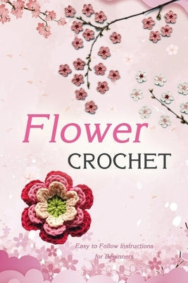 Flower Crochet: Easy to Follow Instructions for Beginners: Gift Ideas for Holiday Paperback Independently Published