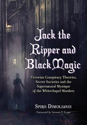 Jack the Ripper and Black Magic: Victorian Conspiracy Theories, Secret Societies and the Supernatural Mystique of the Whitechapel Murders Paperback McFarland & Company